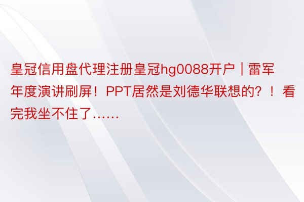 皇冠信用盘代理注册皇冠hg0088开户 | 雷军年度演讲刷屏！PPT居然是刘德华联想的？！看完我坐不住了……