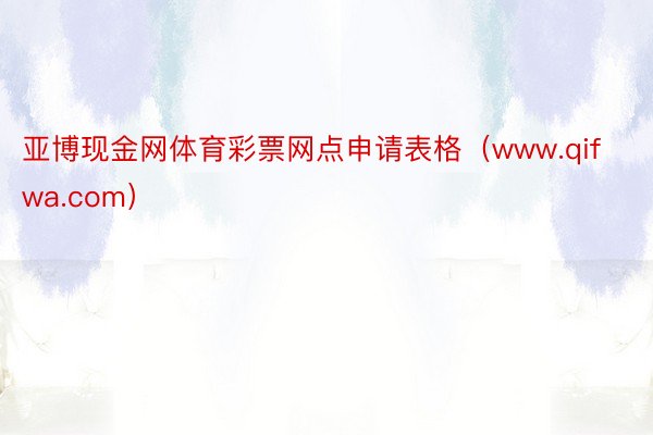 亚博现金网体育彩票网点申请表格（www.qifwa.com）