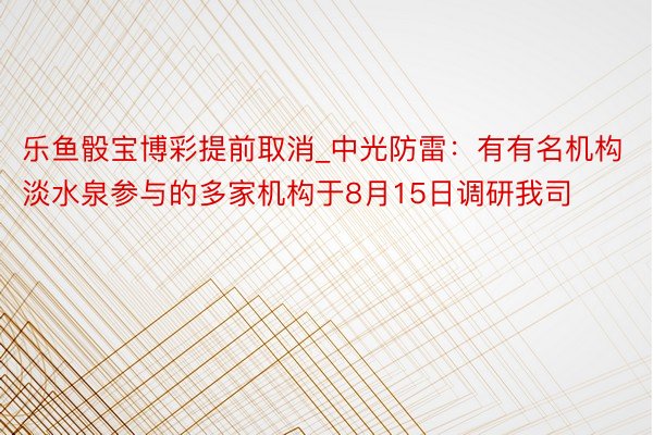 乐鱼骰宝博彩提前取消_中光防雷：有有名机构淡水泉参与的多家机构于8月15日调研我司