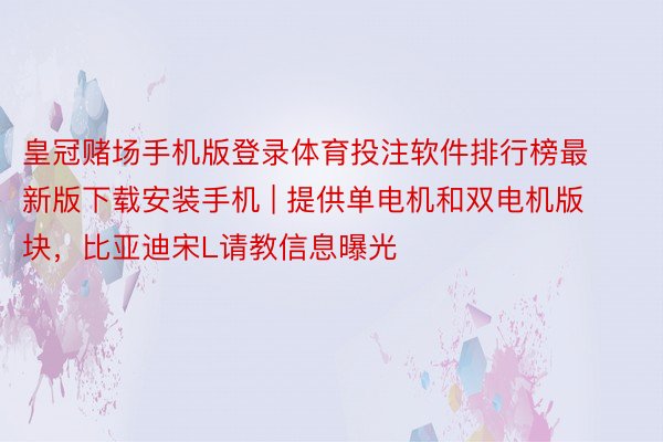 皇冠赌场手机版登录体育投注软件排行榜最新版下载安装手机 | 提供单电机和双电机版块，比亚迪宋L请教信息曝光