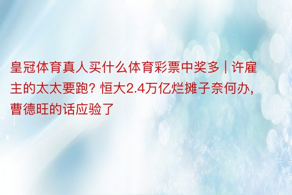 皇冠体育真人买什么体育彩票中奖多 | 许雇主的太太要跑? 恒大2.4万亿烂摊子奈何办, 曹德旺的话应验了