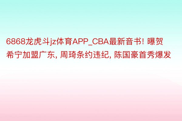 6868龙虎斗jz体育APP_CBA最新音书! 曝贺希宁加盟广东, 周琦条约违纪, 陈国豪首秀爆发