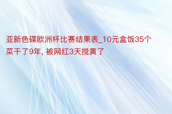 亚新色碟欧洲杯比赛结果表_10元盒饭35个菜干了9年, 被网红3天搅黄了