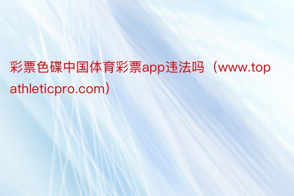 彩票色碟中国体育彩票app违法吗（www.topathleticpro.com）