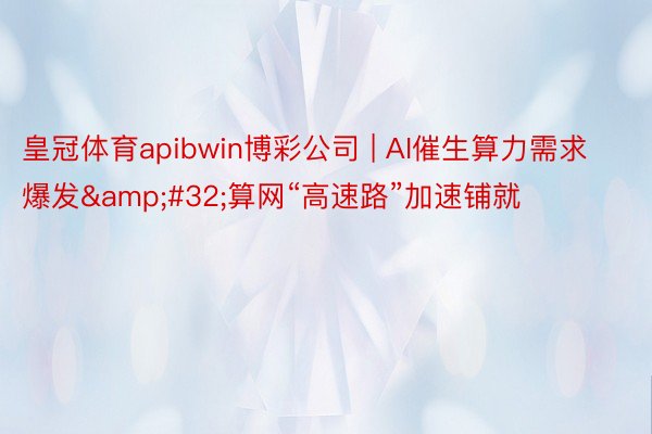 皇冠体育apibwin博彩公司 | AI催生算力需求爆发&#32;算网“高速路”加速铺就