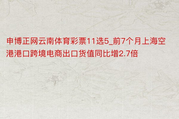 申博正网云南体育彩票11选5_前7个月上海空港港口跨境电商出口货值同比增2.7倍