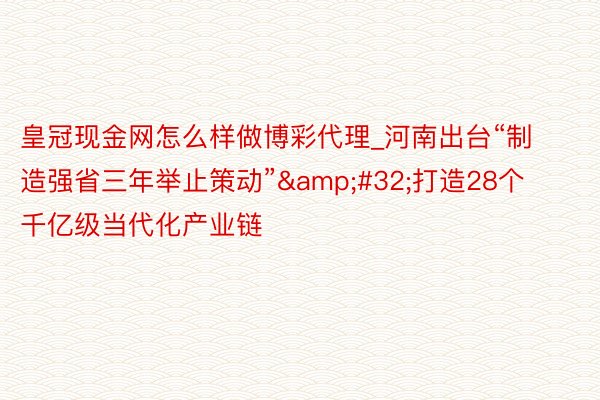 皇冠现金网怎么样做博彩代理_河南出台“制造强省三年举止策动”&#32;打造28个千亿级当代化产业链