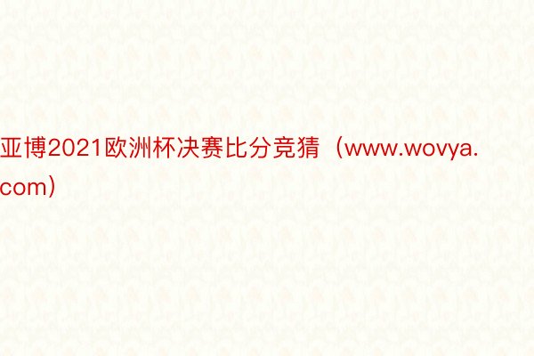 亚博2021欧洲杯决赛比分竞猜（www.wovya.com）