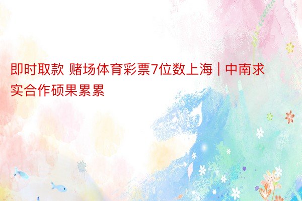 即时取款 赌场体育彩票7位数上海 | 中南求实合作硕果累累