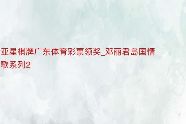 亚星棋牌广东体育彩票领奖_邓丽君岛国情歌系列2