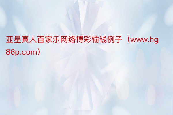 亚星真人百家乐网络博彩输钱例子（www.hg86p.com）