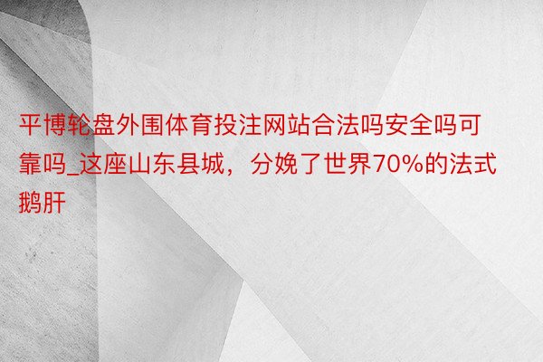 平博轮盘外围体育投注网站合法吗安全吗可靠吗_这座山东县城，分娩了世界70%的法式鹅肝