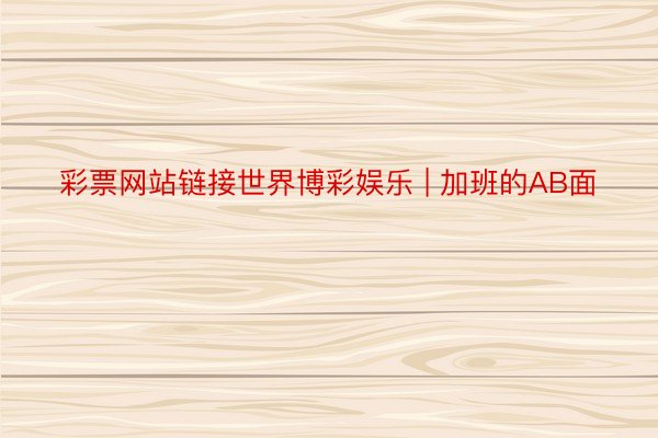 彩票网站链接世界博彩娱乐 | 加班的AB面