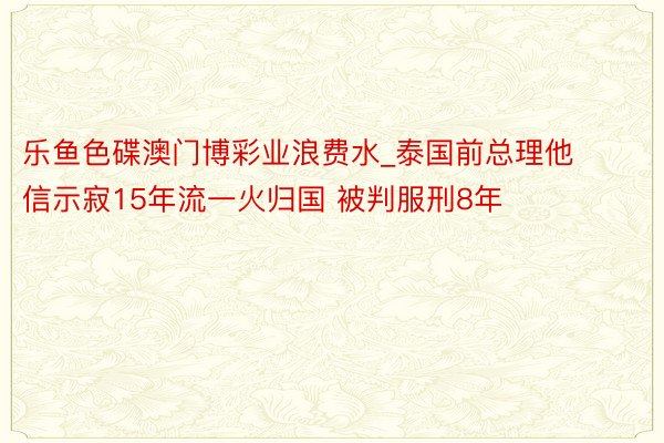 乐鱼色碟澳门博彩业浪费水_泰国前总理他信示寂15年流一火归国 被判服刑8年