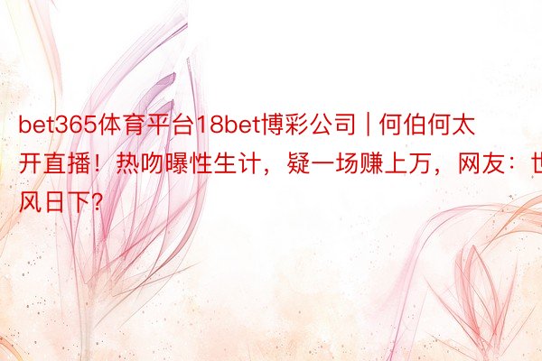 bet365体育平台18bet博彩公司 | 何伯何太开直播！热吻曝性生计，疑一场赚上万，网友：世风日下？
