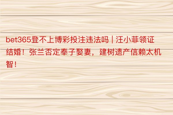 bet365登不上博彩投注违法吗 | 汪小菲领证结婚！张兰否定奉子娶妻，建树遗产信赖太机智！