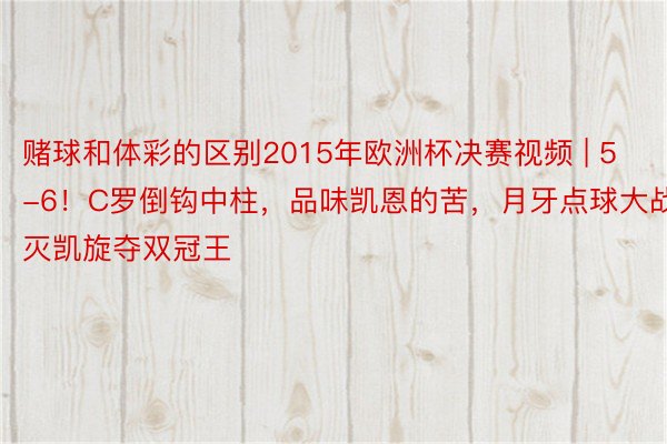 赌球和体彩的区别2015年欧洲杯决赛视频 | 5-6！C罗倒钩中柱，品味凯恩的苦，月牙点球大战，灭凯旋夺双冠王