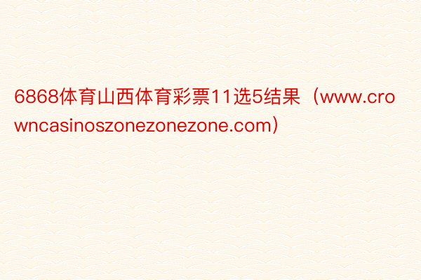 6868体育山西体育彩票11选5结果（www.crowncasinoszonezonezone.com）
