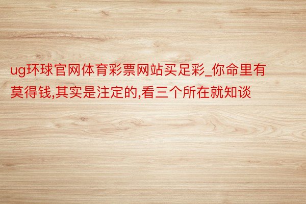 ug环球官网体育彩票网站买足彩_你命里有莫得钱,其实是注定的,看三个所在就知谈