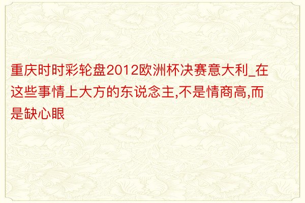 重庆时时彩轮盘2012欧洲杯决赛意大利_在这些事情上大方的东说念主,不是情商高,而是缺心眼