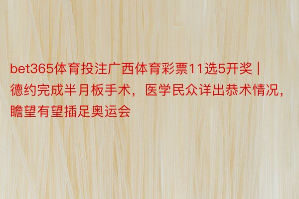 bet365体育投注广西体育彩票11选5开奖 | 德约完成半月板手术，医学民众详出恭术情况，瞻望有望插足奥运会