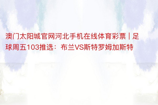 澳门太阳城官网河北手机在线体育彩票 | 足球周五103推选：布兰VS斯特罗姆加斯特