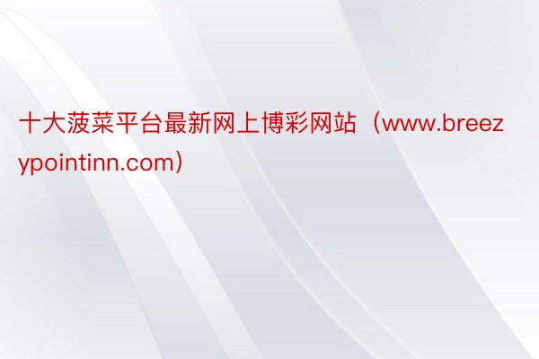 十大菠菜平台最新网上博彩网站（www.breezypointinn.com）