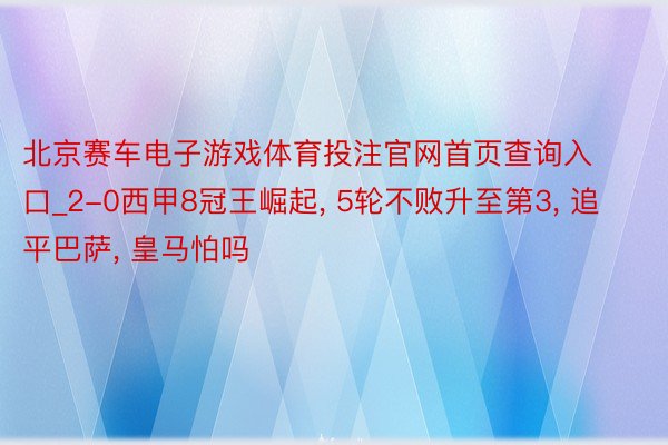 北京赛车电子游戏体育投注官网首页查询入口_2-0西甲8冠王崛起, 5轮不败升至第3, 追平巴萨, 皇马怕吗