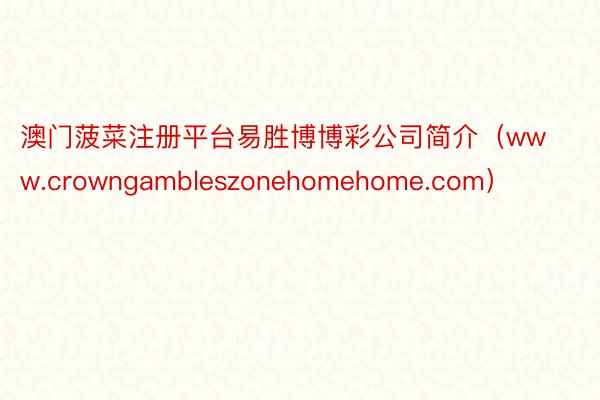 澳门菠菜注册平台易胜博博彩公司简介（www.crowngambleszonehomehome.com）