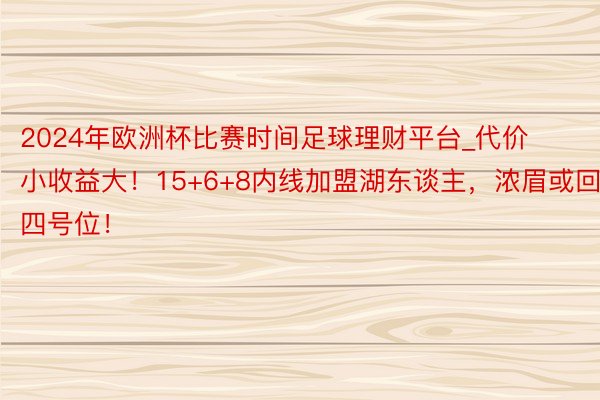 2024年欧洲杯比赛时间足球理财平台_代价小收益大！15+6+8内线加盟湖东谈主，浓眉或回四号位！