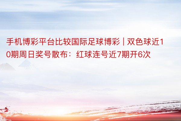 手机博彩平台比较国际足球博彩 | 双色球近10期周日奖号散布：红球连号近7期开6次