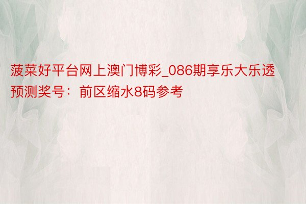 菠菜好平台网上澳门博彩_086期享乐大乐透预测奖号：前区缩水8码参考