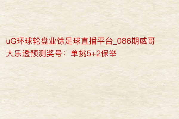 uG环球轮盘业馀足球直播平台_086期威哥大乐透预测奖号：单挑5+2保举
