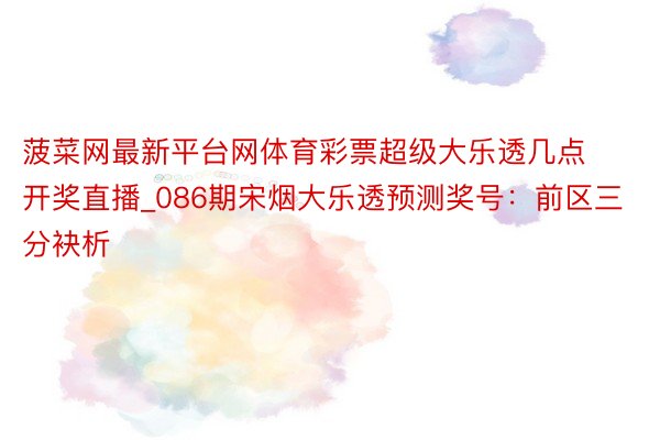 菠菜网最新平台网体育彩票超级大乐透几点开奖直播_086期宋烟大乐透预测奖号：前区三分袂析