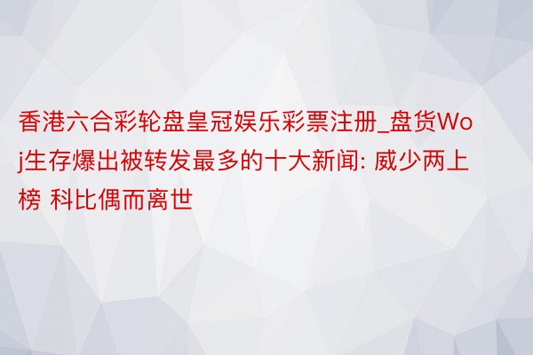 香港六合彩轮盘皇冠娱乐彩票注册_盘货Woj生存爆出被转发最多的十大新闻: 威少两上榜 科比偶而离世