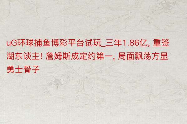 uG环球捕鱼博彩平台试玩_三年1.86亿, 重签湖东谈主! 詹姆斯成定约第一, 局面飘荡方显勇士骨子