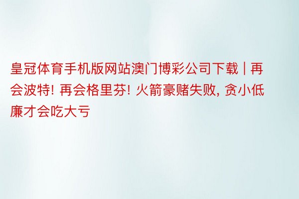 皇冠体育手机版网站澳门博彩公司下载 | 再会波特! 再会格里芬! 火箭豪赌失败, 贪小低廉才会吃大亏