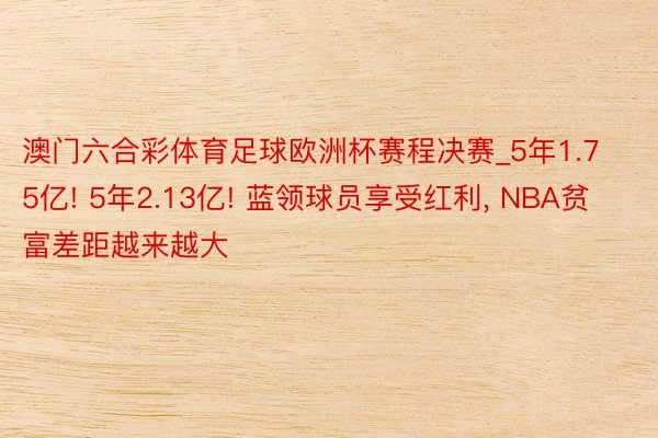 澳门六合彩体育足球欧洲杯赛程决赛_5年1.75亿! 5年2.13亿! 蓝领球员享受红利, NBA贫富差距越来越大