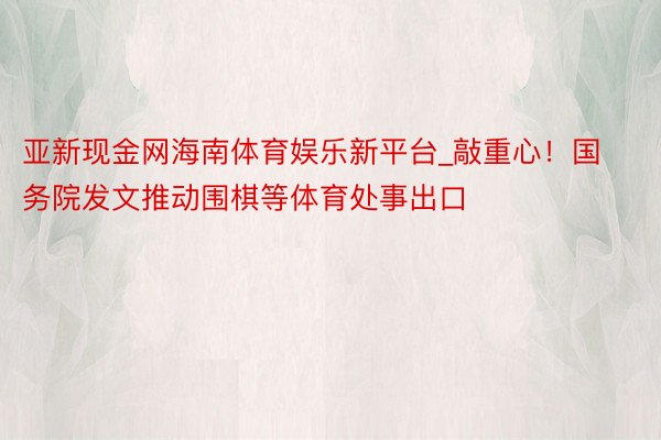 亚新现金网海南体育娱乐新平台_敲重心！国务院发文推动围棋等体育处事出口