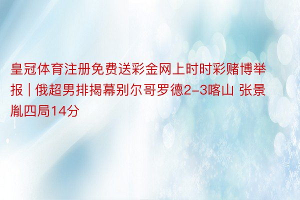皇冠体育注册免费送彩金网上时时彩赌博举报 | 俄超男排揭幕别尔哥罗德2-3喀山 张景胤四局14分