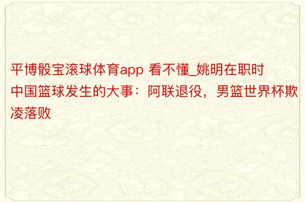 平博骰宝滚球体育app 看不懂_姚明在职时中国篮球发生的大事：阿联退役，男篮世界杯欺凌落败