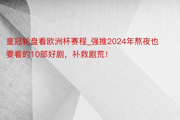 皇冠轮盘看欧洲杯赛程_强推2024年熬夜也要看的10部好剧，补救剧荒！