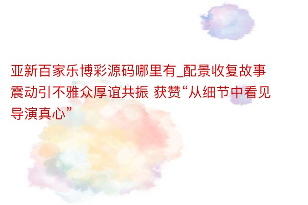 亚新百家乐博彩源码哪里有_配景收复故事震动引不雅众厚谊共振 获赞“从细节中看见导演真心”