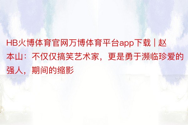 HB火博体育官网万博体育平台app下载 | 赵本山：不仅仅搞笑艺术家，更是勇于濒临珍爱的强人，期间的缩影