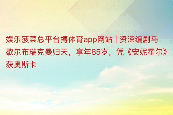 娱乐菠菜总平台搏体育app网站 | 资深编剧马歇尔布瑞克曼归天，享年85岁，凭《安妮霍尔》获奥斯卡