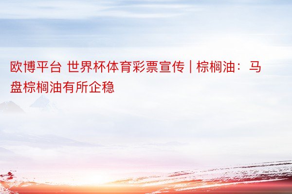 欧博平台 世界杯体育彩票宣传 | 棕榈油：马盘棕榈油有所企稳
