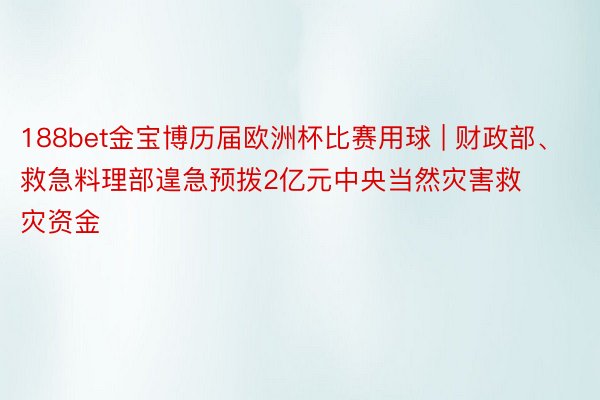 188bet金宝博历届欧洲杯比赛用球 | 财政部、救急料理部遑急预拨2亿元中央当然灾害救灾资金
