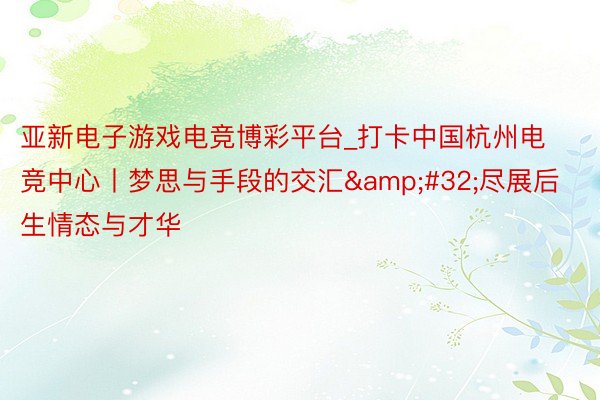 亚新电子游戏电竞博彩平台_打卡中国杭州电竞中心丨梦思与手段的交汇&#32;尽展后生情态与才华