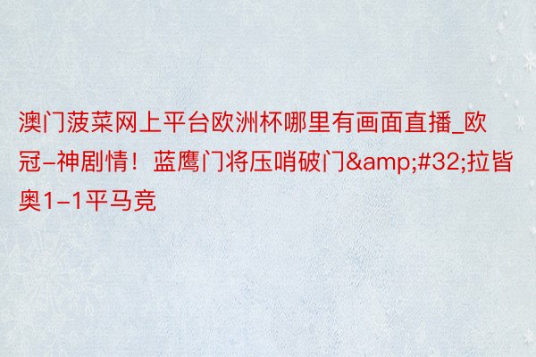 澳门菠菜网上平台欧洲杯哪里有画面直播_欧冠-神剧情！蓝鹰门将压哨破门&#32;拉皆奥1-1平马竞