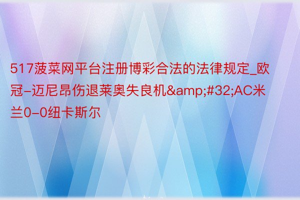 517菠菜网平台注册博彩合法的法律规定_欧冠-迈尼昂伤退莱奥失良机&#32;AC米兰0-0纽卡斯尔